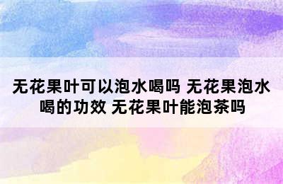 无花果叶可以泡水喝吗 无花果泡水喝的功效 无花果叶能泡茶吗